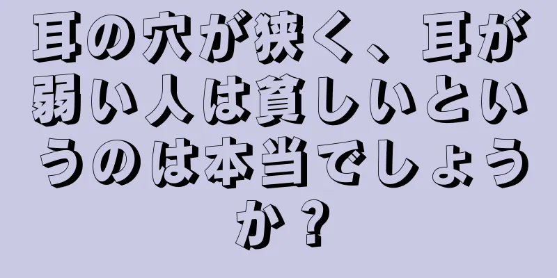 耳の穴が狭く、耳が弱い人は貧しいというのは本当でしょうか？