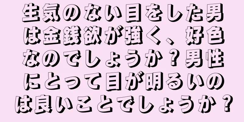 生気のない目をした男は金銭欲が強く、好色なのでしょうか？男性にとって目が明るいのは良いことでしょうか？