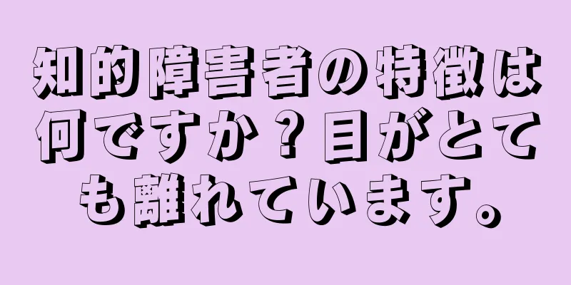 知的障害者の特徴は何ですか？目がとても離れています。