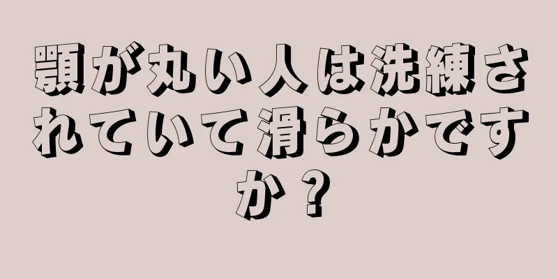 顎が丸い人は洗練されていて滑らかですか？