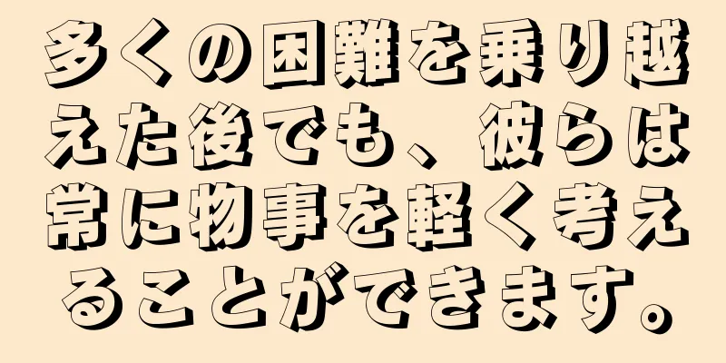 多くの困難を乗り越えた後でも、彼らは常に物事を軽く考えることができます。