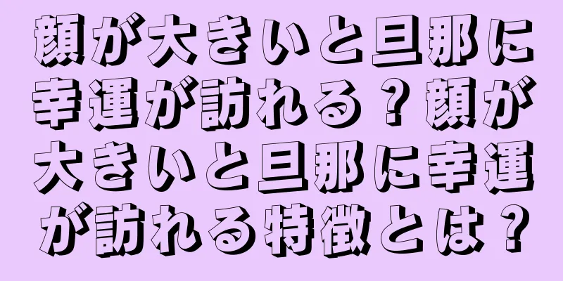 顔が大きいと旦那に幸運が訪れる？顔が大きいと旦那に幸運が訪れる特徴とは？