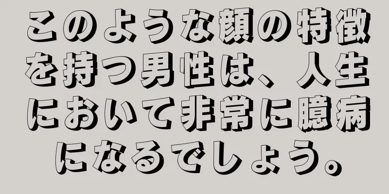 このような顔の特徴を持つ男性は、人生において非常に臆病になるでしょう。