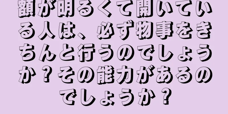 額が明るくて開いている人は、必ず物事をきちんと行うのでしょうか？その能力があるのでしょうか？