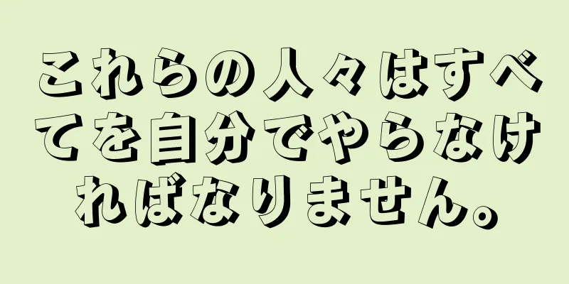 これらの人々はすべてを自分でやらなければなりません。