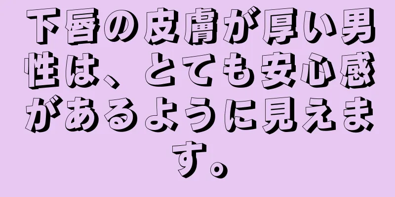 下唇の皮膚が厚い男性は、とても安心感があるように見えます。