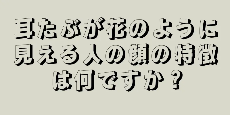 耳たぶが花のように見える人の顔の特徴は何ですか？