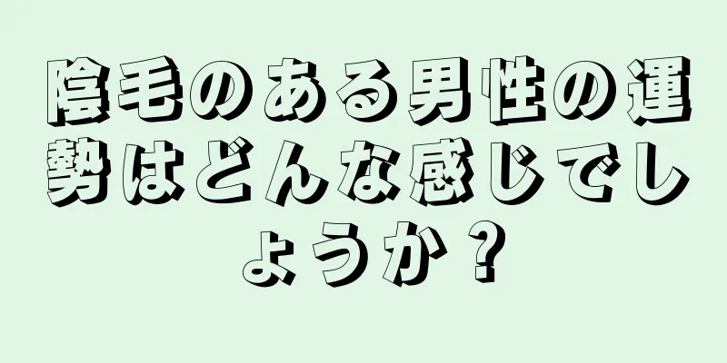 陰毛のある男性の運勢はどんな感じでしょうか？