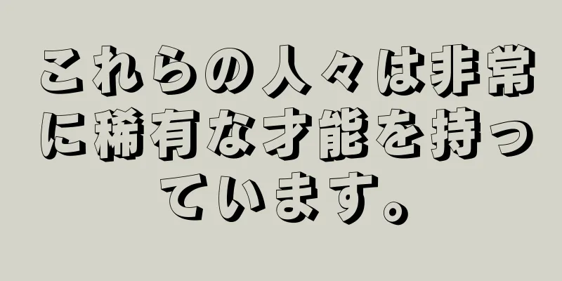 これらの人々は非常に稀有な才能を持っています。