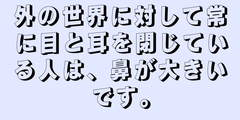 外の世界に対して常に目と耳を閉じている人は、鼻が大きいです。