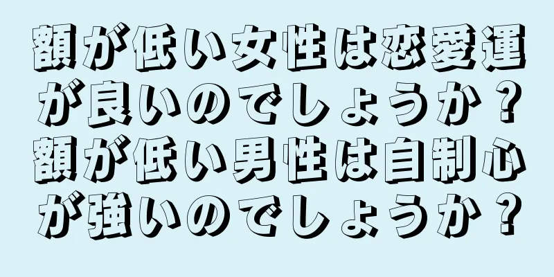 額が低い女性は恋愛運が良いのでしょうか？額が低い男性は自制心が強いのでしょうか？