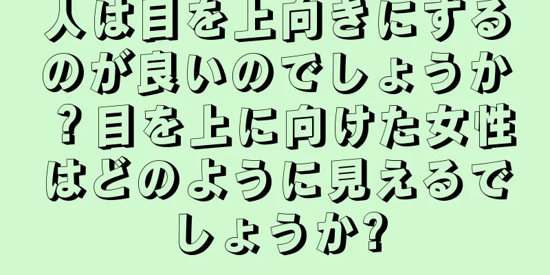 人は目を上向きにするのが良いのでしょうか？目を上に向けた女性はどのように見えるでしょうか?