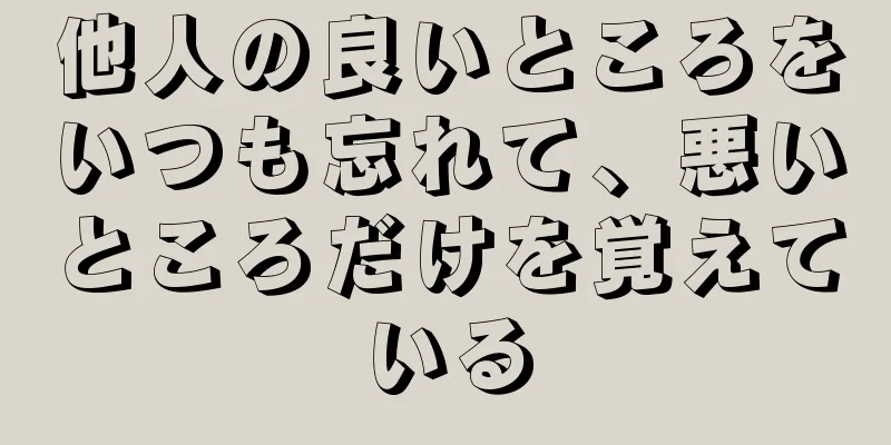 他人の良いところをいつも忘れて、悪いところだけを覚えている