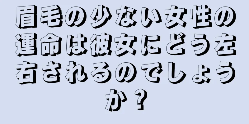 眉毛の少ない女性の運命は彼女にどう左右されるのでしょうか？