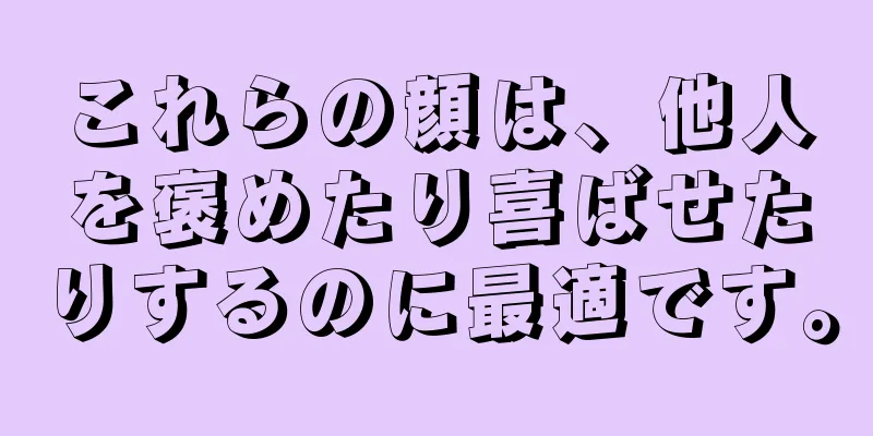 これらの顔は、他人を褒めたり喜ばせたりするのに最適です。