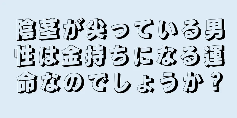 陰茎が尖っている男性は金持ちになる運命なのでしょうか？