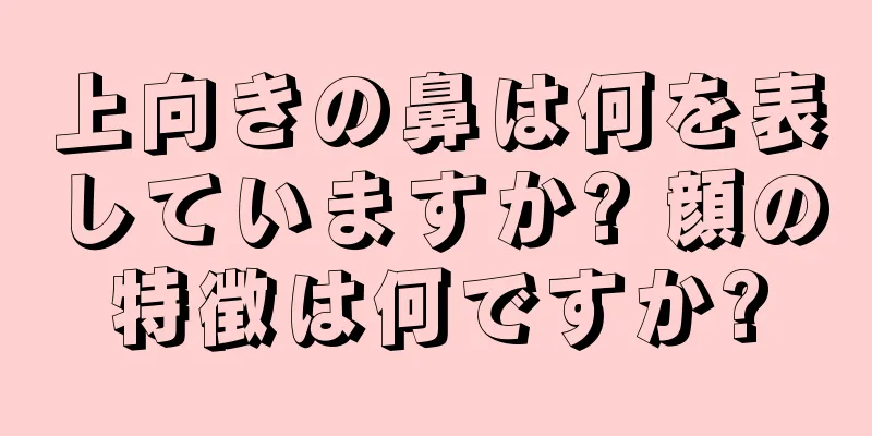 上向きの鼻は何を表していますか? 顔の特徴は何ですか?