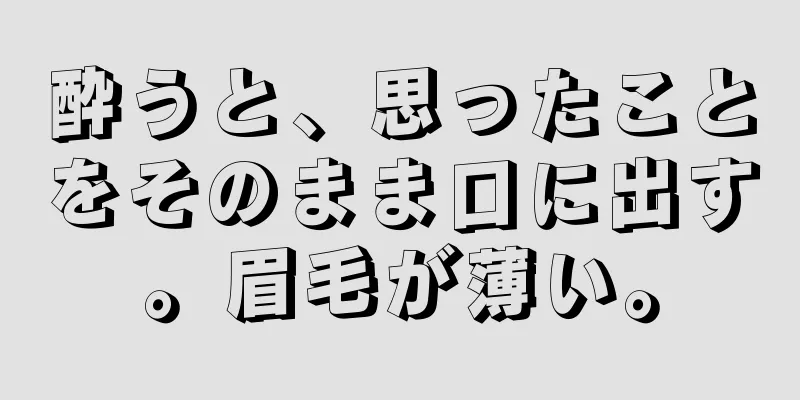 酔うと、思ったことをそのまま口に出す。眉毛が薄い。