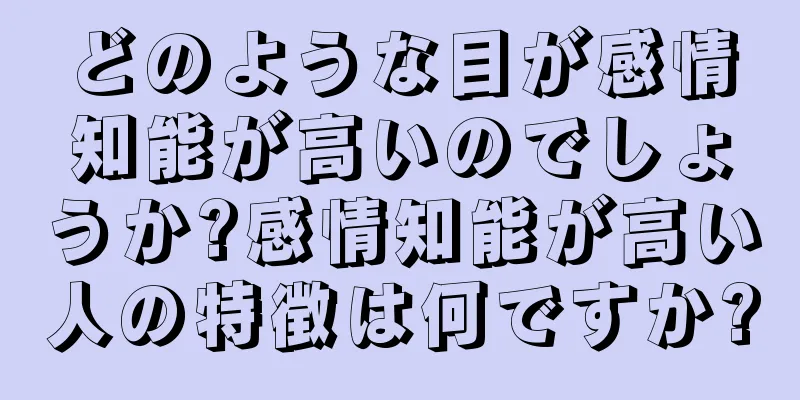 どのような目が感情知能が高いのでしょうか?感情知能が高い人の特徴は何ですか?