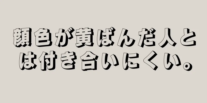 顔色が黄ばんだ人とは付き合いにくい。