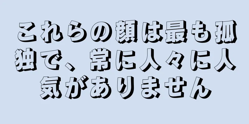 これらの顔は最も孤独で、常に人々に人気がありません