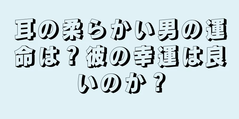 耳の柔らかい男の運命は？彼の幸運は良いのか？