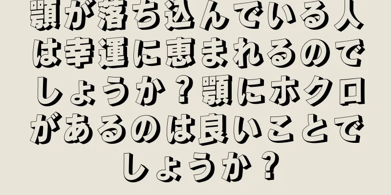 顎が落ち込んでいる人は幸運に恵まれるのでしょうか？顎にホクロがあるのは良いことでしょうか？