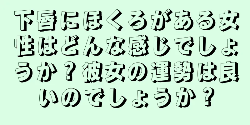 下唇にほくろがある女性はどんな感じでしょうか？彼女の運勢は良いのでしょうか？