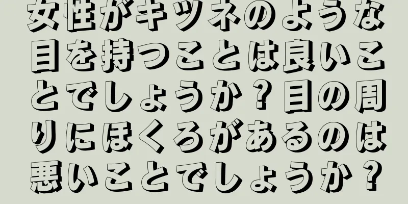 女性がキツネのような目を持つことは良いことでしょうか？目の周りにほくろがあるのは悪いことでしょうか？