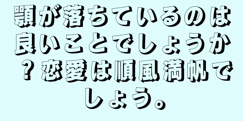 顎が落ちているのは良いことでしょうか？恋愛は順風満帆でしょう。