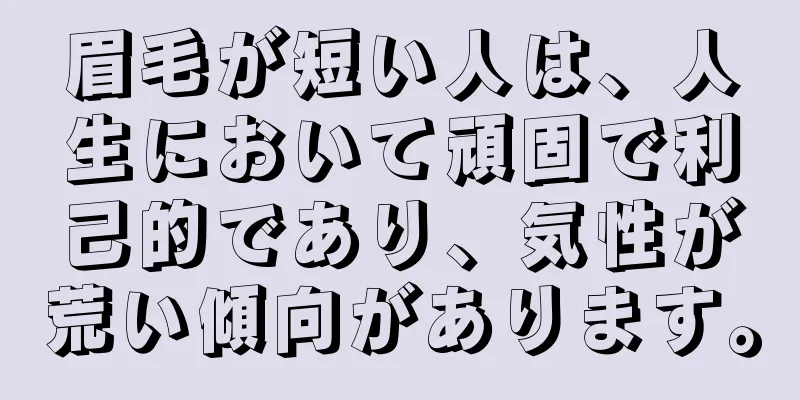 眉毛が短い人は、人生において頑固で利己的であり、気性が荒い傾向があります。