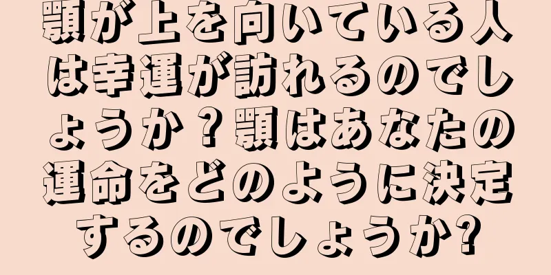 顎が上を向いている人は幸運が訪れるのでしょうか？顎はあなたの運命をどのように決定するのでしょうか?