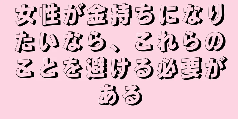 女性が金持ちになりたいなら、これらのことを避ける必要がある