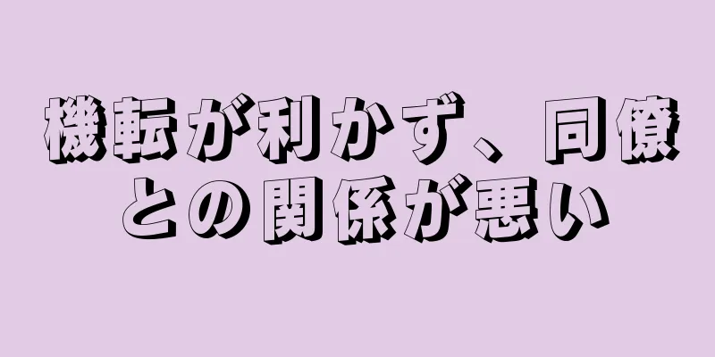 機転が利かず、同僚との関係が悪い