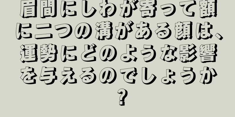 眉間にしわが寄って額に二つの溝がある顔は、運勢にどのような影響を与えるのでしょうか？