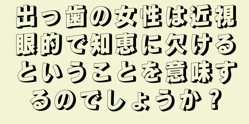 出っ歯の女性は近視眼的で知恵に欠けるということを意味するのでしょうか？