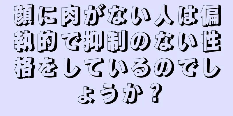 顔に肉がない人は偏執的で抑制のない性格をしているのでしょうか？