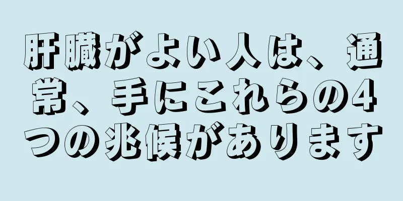 肝臓がよい人は、通常、手にこれらの4つの兆候があります