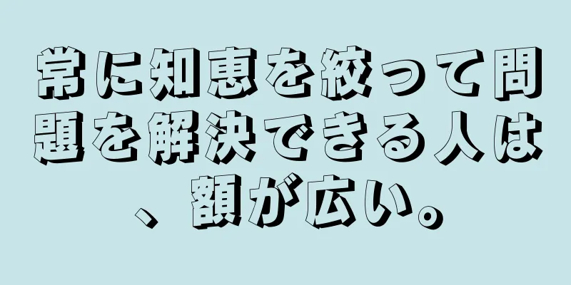 常に知恵を絞って問題を解決できる人は、額が広い。