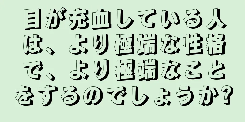 目が充血している人は、より極端な性格で、より極端なことをするのでしょうか?