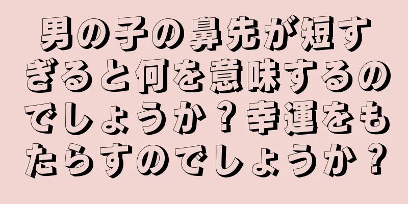 男の子の鼻先が短すぎると何を意味するのでしょうか？幸運をもたらすのでしょうか？