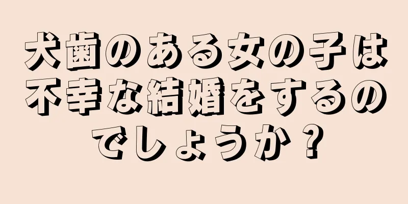 犬歯のある女の子は不幸な結婚をするのでしょうか？