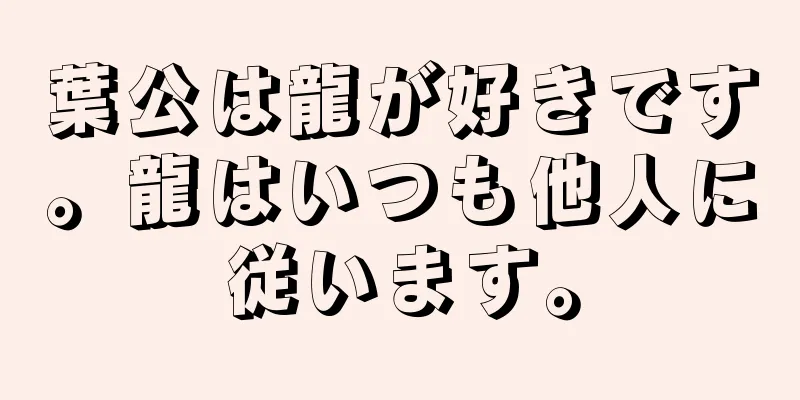 葉公は龍が好きです。龍はいつも他人に従います。