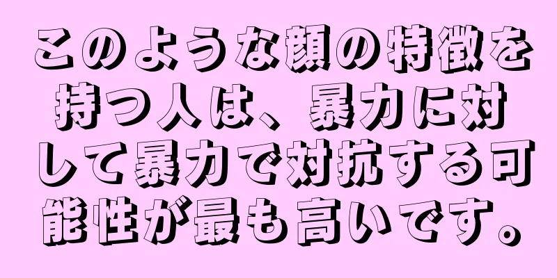 このような顔の特徴を持つ人は、暴力に対して暴力で対抗する可能性が最も高いです。