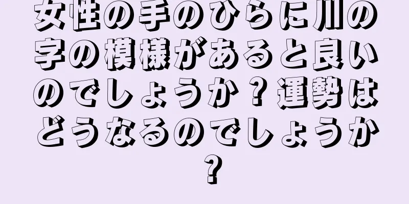 女性の手のひらに川の字の模様があると良いのでしょうか？運勢はどうなるのでしょうか？