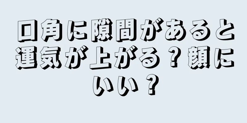 口角に隙間があると運気が上がる？顔にいい？