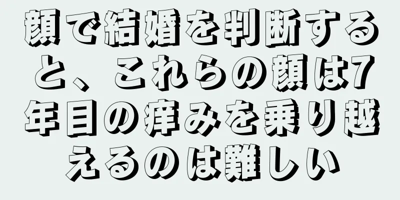 顔で結婚を判断すると、これらの顔は7年目の痒みを乗り越えるのは難しい