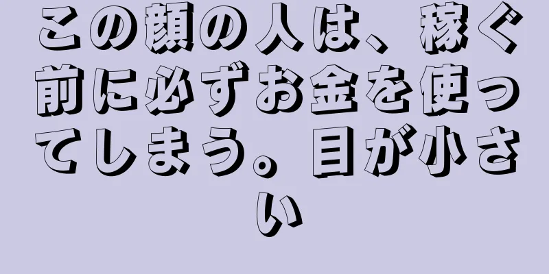 この顔の人は、稼ぐ前に必ずお金を使ってしまう。目が小さい