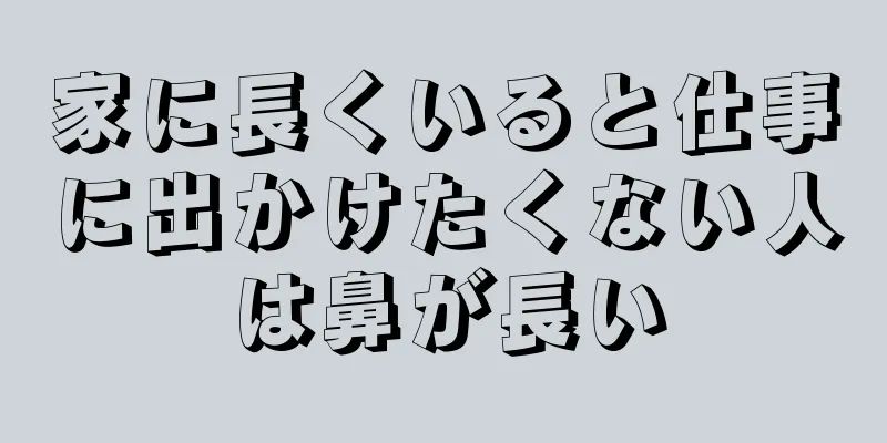 家に長くいると仕事に出かけたくない人は鼻が長い