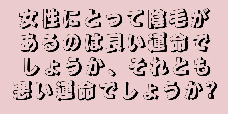 女性にとって陰毛があるのは良い運命でしょうか、それとも悪い運命でしょうか?